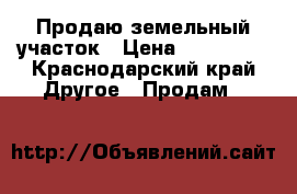 Продаю земельный участок › Цена ­ 900 000 - Краснодарский край Другое » Продам   